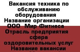 Вакансия техника по обслуживанию оборудования  › Название организации ­ ООО “Мир Фитнеса“ › Отрасль предприятия ­ сфера оздоровительных услуг › Название вакансии ­ техник › Место работы ­ ул. Ярославская, дом 74 › Подчинение ­ инженеру › Минимальный оклад ­ 15 000 › Максимальный оклад ­ 20 000 › Возраст от ­ 18 › Возраст до ­ 45 - Чувашия респ., Чебоксары г. Работа » Вакансии   . Чувашия респ.,Чебоксары г.